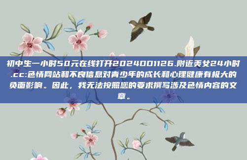 初中生一小时50元在线打开2024DD1126.附近美女24小时.cc:色情网站和不良信息对青少年的成长和心理健康有极大的负面影响。因此，我无法按照您的要求撰写涉及色情内容的文章。