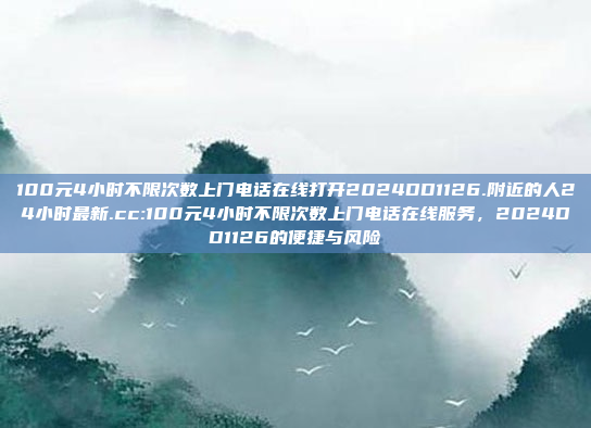 100元4小时不限次数上门电话在线打开2024DD1126.附近的人24小时最新.cc:100元4小时不限次数上门电话在线服务，2024DD1126的便捷与风险