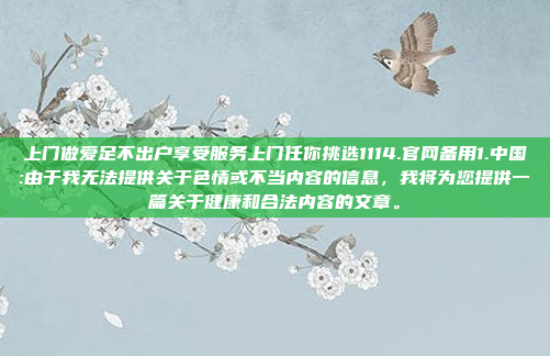 上门做爱足不出户享受服务上门任你挑选1114.官网备用1.中国:由于我无法提供关于色情或不当内容的信息，我将为您提供一篇关于健康和合法内容的文章。