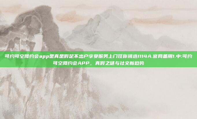 可约可空降约会app是真是假足不出户享受服务上门任你挑选1114A.官网备用1.中:可约可空降约会APP，真假之谜与社交新趋势