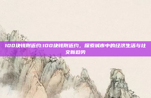 100块钱附近约:100块钱附近约，探索城市中的经济生活与社交新趋势