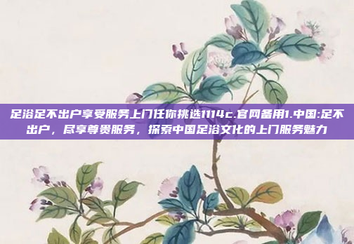 足浴足不出户享受服务上门任你挑选1114c.官网备用1.中国:足不出户，尽享尊贵服务，探索中国足浴文化的上门服务魅力