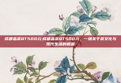 成都品茶QT500元:成都品茶QT500元，一场关于茶文化与现代生活的邂逅