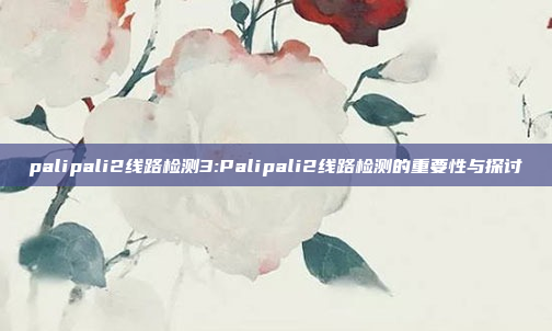 palipali2线路检测3:Palipali2线路检测的重要性与探讨