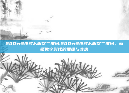 200元3小时不限次二维码:200元3小时不限次二维码，解锁数字时代的便捷与实惠