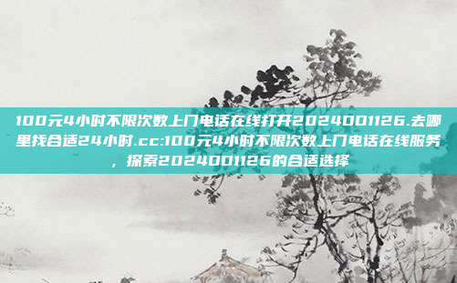 100元4小时不限次数上门电话在线打开2024DD1126.去哪里找合适24小时.cc:100元4小时不限次数上门电话在线服务，探索2024DD1126的合适选择