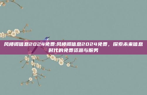 风楼阁信息2024免费:风楼阁信息2024免费，探索未来信息时代的免费资源与服务