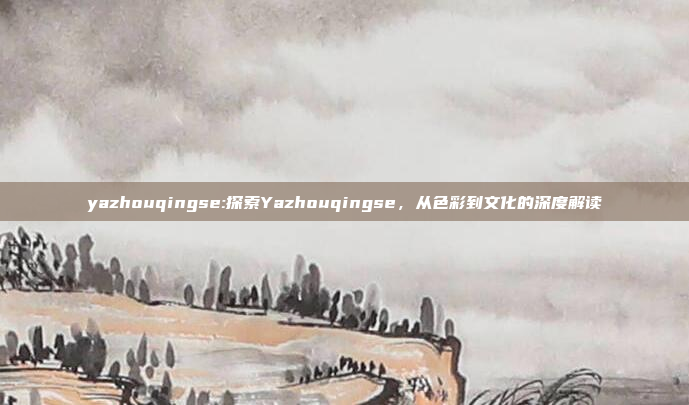 yazhouqingse:探索Yazhouqingse，从色彩到文化的深度解读