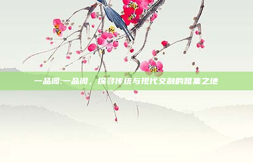 一品阁:一品阁，探寻传统与现代交融的雅集之地