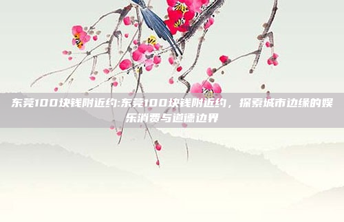 东莞100块钱附近约:东莞100块钱附近约，探索城市边缘的娱乐消费与道德边界