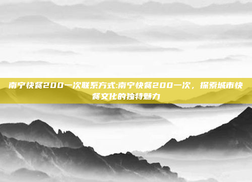 南宁快餐200一次联系方式:南宁快餐200一次，探索城市快餐文化的独特魅力