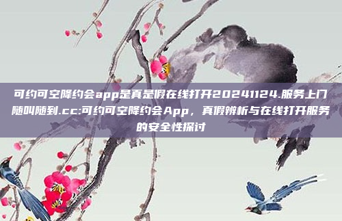 可约可空降约会app是真是假在线打开20241124.服务上门随叫随到.cc:可约可空降约会App，真假辨析与在线打开服务的安全性探讨