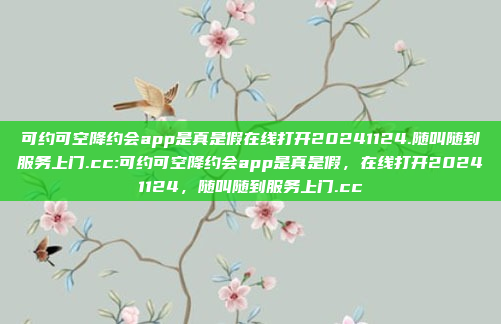 可约可空降约会app是真是假在线打开20241124.随叫随到服务上门.cc:可约可空降约会app是真是假，在线打开20241124，随叫随到服务上门.cc