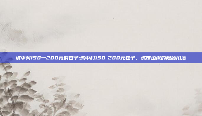 城中村150一200元的巷子:城中村150-200元巷子，城市边缘的隐秘角落