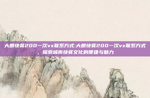 大朗快餐200一次vx联系方式:大朗快餐200一次vx联系方式，探索城市快餐文化的便捷与魅力