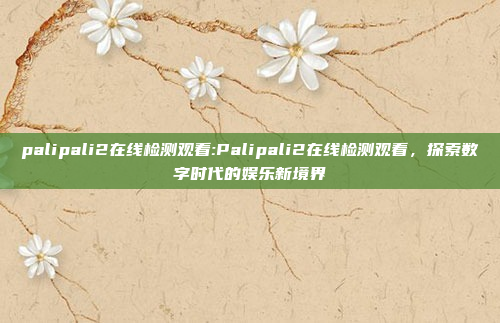 palipali2在线检测观看:Palipali2在线检测观看，探索数字时代的娱乐新境界