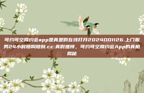 可约可空降约会app是真是假在线打开2024DD1126.上门服务24小时随叫随到.cc:真假难辨，可约可空降约会App的真相揭秘