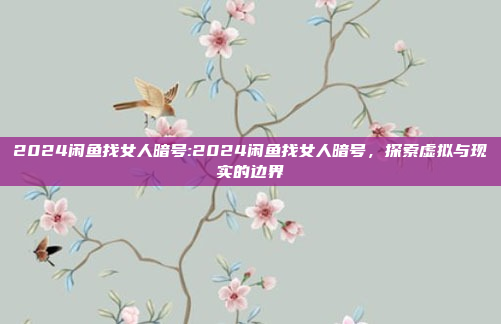 2024闲鱼找女人暗号:2024闲鱼找女人暗号，探索虚拟与现实的边界