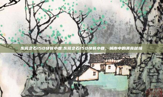 东莞企石150快餐小巷:东莞企石150快餐小巷，城市中的美食秘境