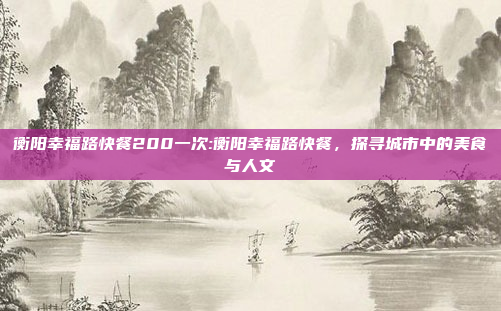 衡阳幸福路快餐200一次:衡阳幸福路快餐，探寻城市中的美食与人文