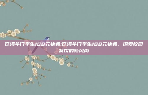 珠海斗门学生100元快餐:珠海斗门学生100元快餐，探索校园餐饮的新风尚