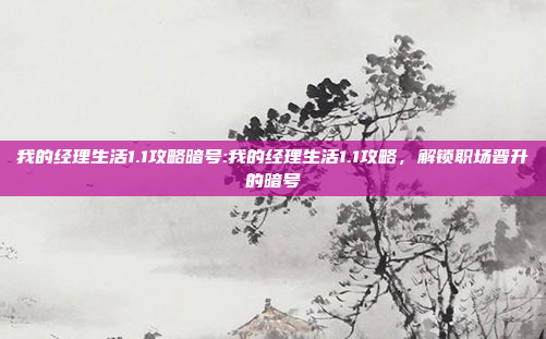 我的经理生活1.1攻略暗号:我的经理生活1.1攻略，解锁职场晋升的暗号