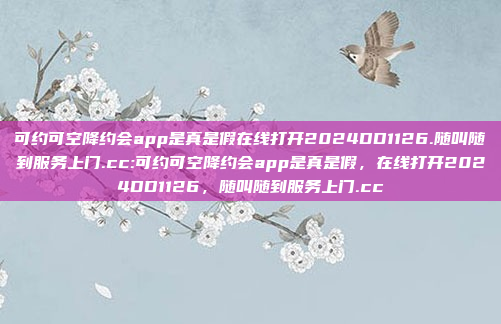 可约可空降约会app是真是假在线打开2024DD1126.随叫随到服务上门.cc:可约可空降约会app是真是假，在线打开2024DD1126，随叫随到服务上门.cc