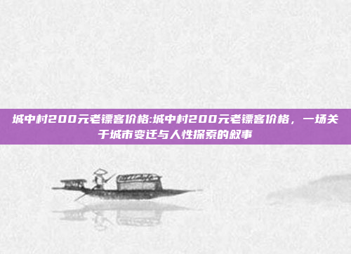 城中村200元老镖客价格:城中村200元老镖客价格，一场关于城市变迁与人性探索的叙事