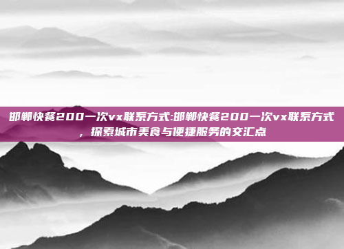 邯郸快餐200一次vx联系方式:邯郸快餐200一次vx联系方式，探索城市美食与便捷服务的交汇点