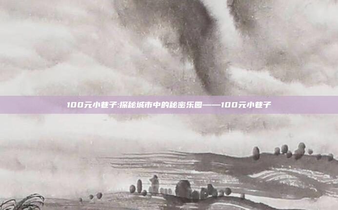 100元小巷子:探秘城市中的秘密乐园——100元小巷子