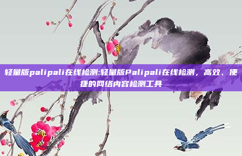 轻量版palipali在线检测:轻量版Palipali在线检测，高效、便捷的网络内容检测工具