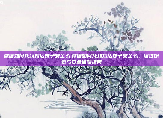 微信如何找到接活妹子安全么:微信如何找到接活妹子安全么，理性探索与安全保障指南