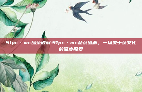 51pc·mc品茶破解:51pc·mc品茶破解，一场关于茶文化的深度探索