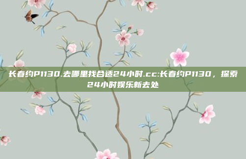 长春约P1130.去哪里找合适24小时.cc:长春约P1130，探索24小时娱乐新去处