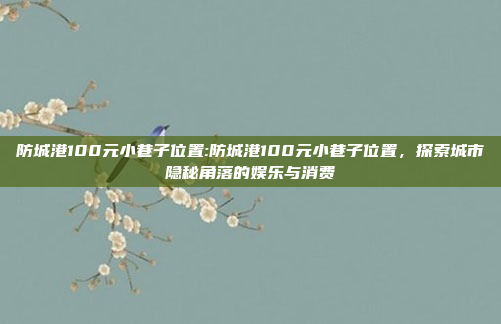 防城港100元小巷子位置:防城港100元小巷子位置，探索城市隐秘角落的娱乐与消费