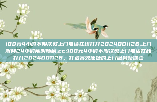 100元4小时不限次数上门电话在线打开2024DD1126.上门服务24小时随叫随到.cc:100元4小时不限次数上门电话在线打开2024DD1126，打造高效便捷的上门服务新体验