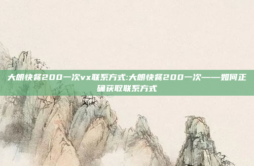 大朗快餐200一次vx联系方式:大朗快餐200一次——如何正确获取联系方式