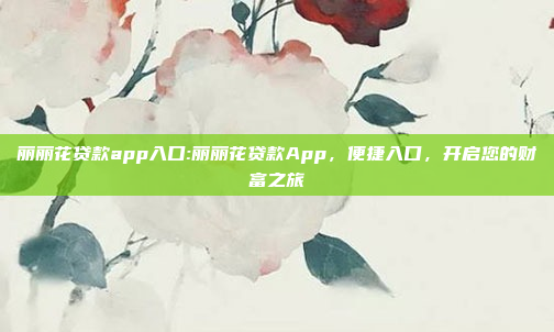 丽丽花贷款app入口:丽丽花贷款App，便捷入口，开启您的财富之旅