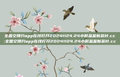 全国空降约app在线打开20241124.24小时品鉴新茶叶.cc:全国空降约app在线打开20241124.24小时品鉴新茶叶.cc