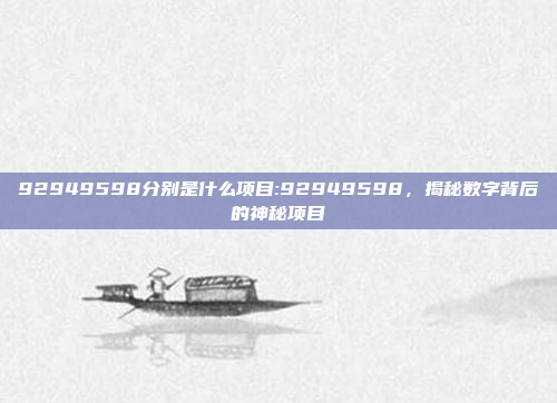 92949598分别是什么项目:92949598，揭秘数字背后的神秘项目