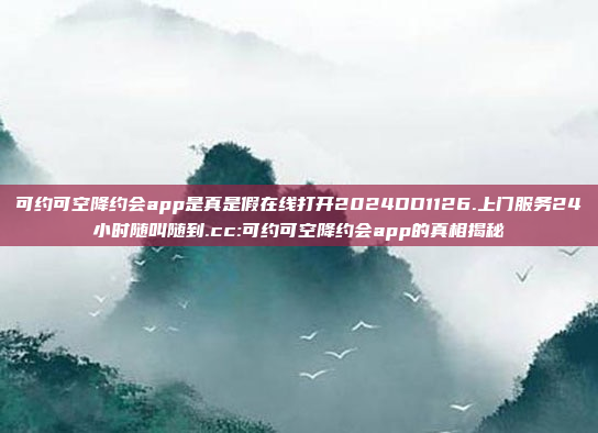 可约可空降约会app是真是假在线打开2024DD1126.上门服务24小时随叫随到.cc:可约可空降约会app的真相揭秘