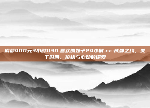 成都400元3小时1130.喜欢的妹子24小时.cc:成都之约，关于时间、价格与心动的探索