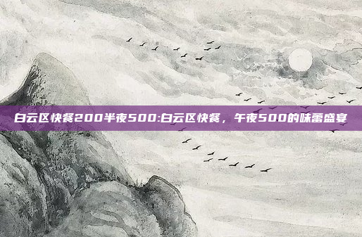 白云区快餐200半夜500:白云区快餐，午夜500的味蕾盛宴