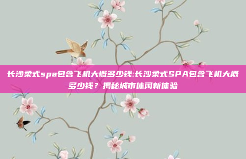 长沙柔式spa包含飞机大概多少钱:长沙柔式SPA包含飞机大概多少钱？揭秘城市休闲新体验