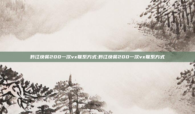 黔江快餐200一次vx联系方式:黔江快餐200一次vx联系方式