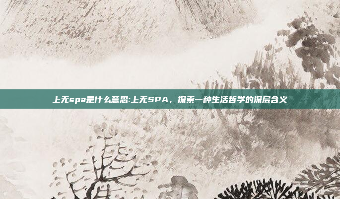 上无spa是什么意思:上无SPA，探索一种生活哲学的深层含义