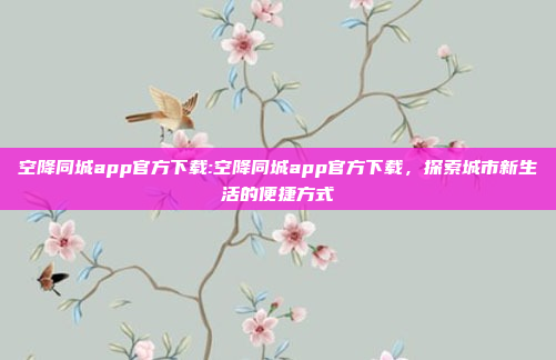 空降同城app官方下载:空降同城app官方下载，探索城市新生活的便捷方式