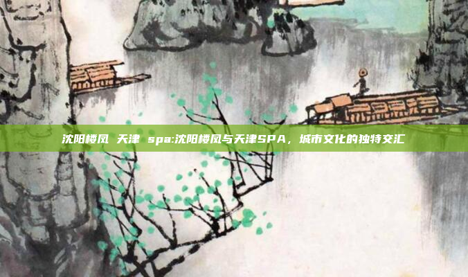 沈阳楼凤 天津 spa:沈阳楼凤与天津SPA，城市文化的独特交汇