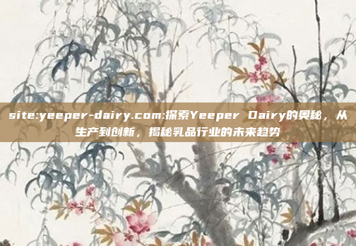 site:yeeper-dairy.com:探索Yeeper Dairy的奥秘，从生产到创新，揭秘乳品行业的未来趋势