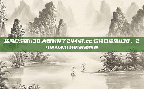 珠海口爆店1130.喜欢的妹子24小时.cc:珠海口爆店1130，24小时不打烊的浪漫邂逅